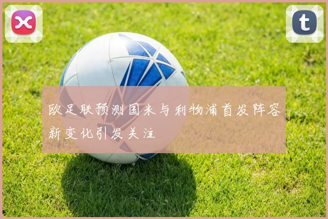 欧足联预测国米与利物浦首发阵容新变化引发关注