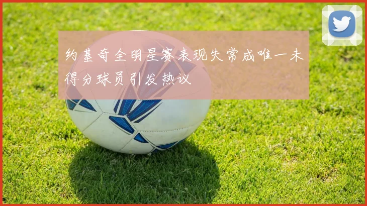 约基奇全明星赛表现失常成唯一未得分球员引发热议