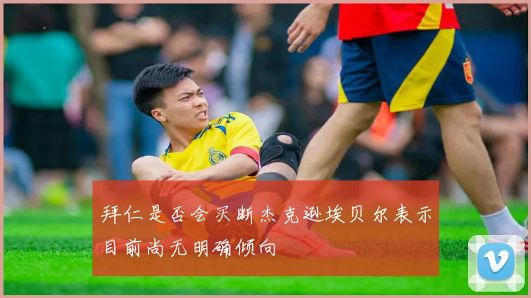 拜仁是否会买断杰克逊埃贝尔表示目前尚无明确倾向