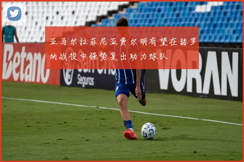 亚马尔拉菲尼亚费尔明有望在赫罗纳战役中强势复出助力球队