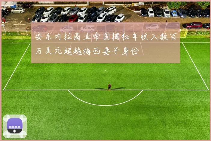 安东内拉商业帝国揭秘年收入数百万美元超越梅西妻子身份