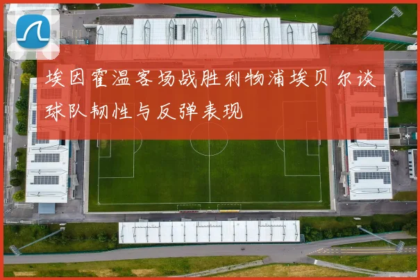 埃因霍温客场战胜利物浦埃贝尔谈球队韧性与反弹表现