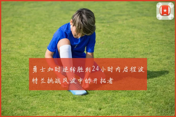 勇士加时逆转胜利24小时内启程波特兰挑战风波中的开拓者