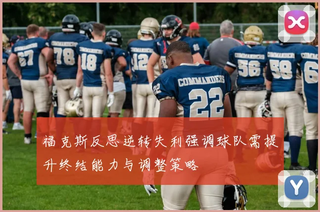 福克斯反思逆转失利强调球队需提升终结能力与调整策略