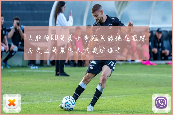 文胖称KD是勇士夺冠关键他在篮球历史上是最伟大的奥运选手