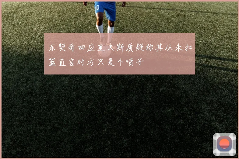 东契奇回应里夫斯质疑称其从未扣篮直言对方只是个喷子