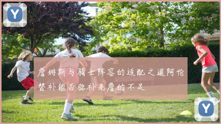 詹姆斯与骑士阵容的适配之道阿伦替补能否弥补老詹的不足