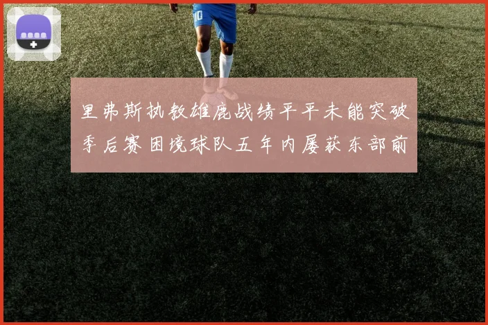 里弗斯执教雄鹿战绩平平未能突破季后赛困境球队五年内屡获东部前三