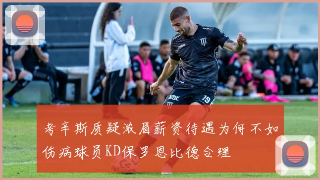 考辛斯质疑浓眉薪资待遇为何不如伤病球员KD保罗恩比德合理