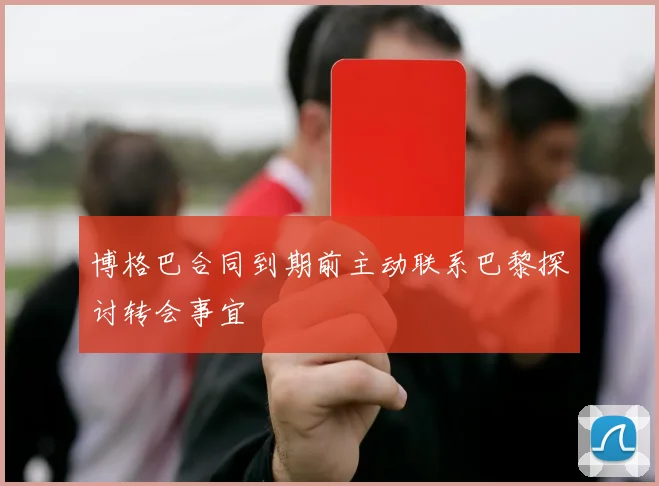 博格巴合同到期前主动联系巴黎探讨转会事宜