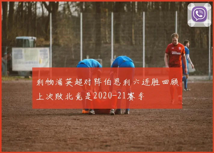 利物浦英超对阵伯恩利六连胜回顾上次败北竟是2020-21赛季
