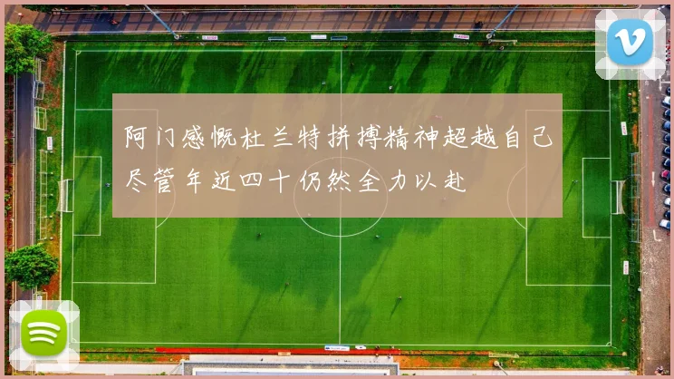 阿门感慨杜兰特拼搏精神超越自己尽管年近四十仍然全力以赴