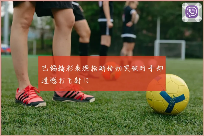 巴锡精彩表现抢断传切突破对手却遗憾打飞射门