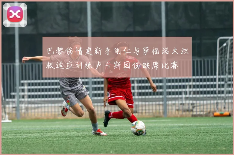 巴黎伤情更新李刚仁与萨福诺夫积极适应训练卢卡斯因伤缺席比赛