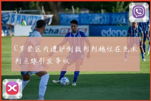 C罗禁区内遭铲倒裁判判越位在先未判点球引发争议