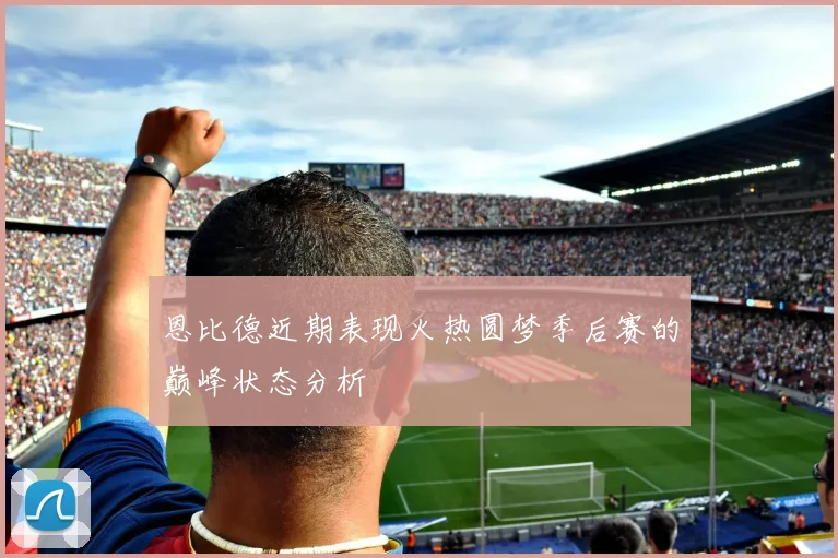 恩比德近期表现火热圆梦季后赛的巅峰状态分析