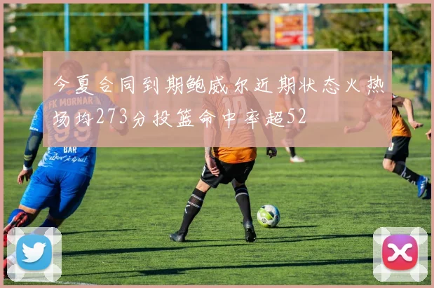 今夏合同到期鲍威尔近期状态火热场均273分投篮命中率超52