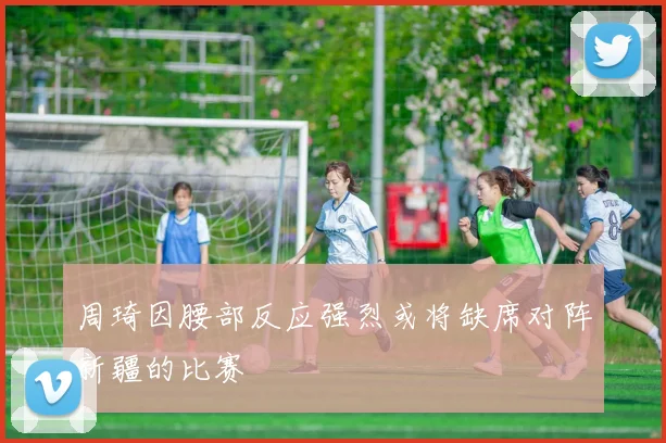 周琦因腰部反应强烈或将缺席对阵新疆的比赛
