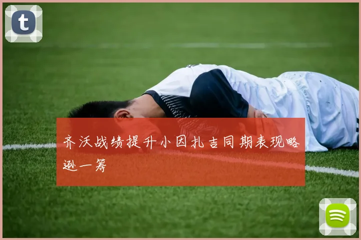 齐沃战绩提升小因扎吉同期表现略逊一筹