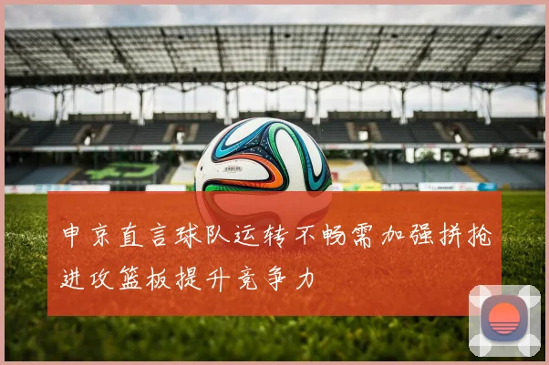 申京直言球队运转不畅需加强拼抢进攻篮板提升竞争力