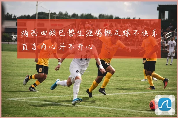梅西回顾巴黎生涯感慨足球不快乐直言内心并不开心