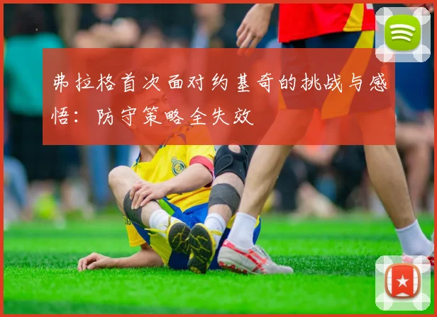 弗拉格首次面对约基奇的挑战与感悟：防守策略全失效