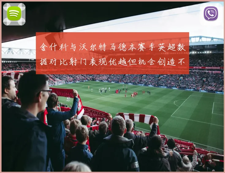 舍什科与沃尔特马德本赛季英超数据对比射门表现优越但机会创造不足