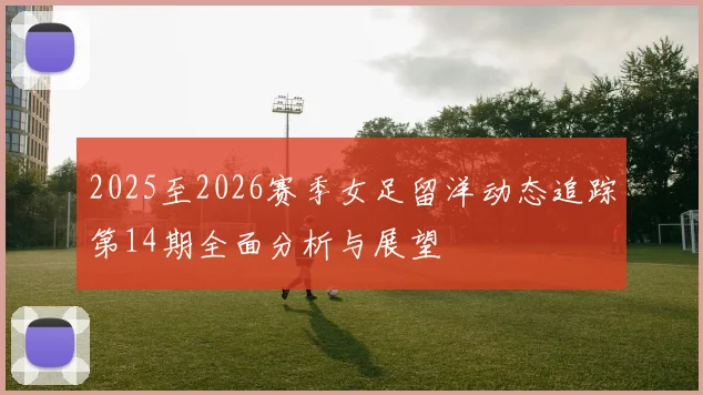 2025至2026赛季女足留洋动态追踪第14期全面分析与展望