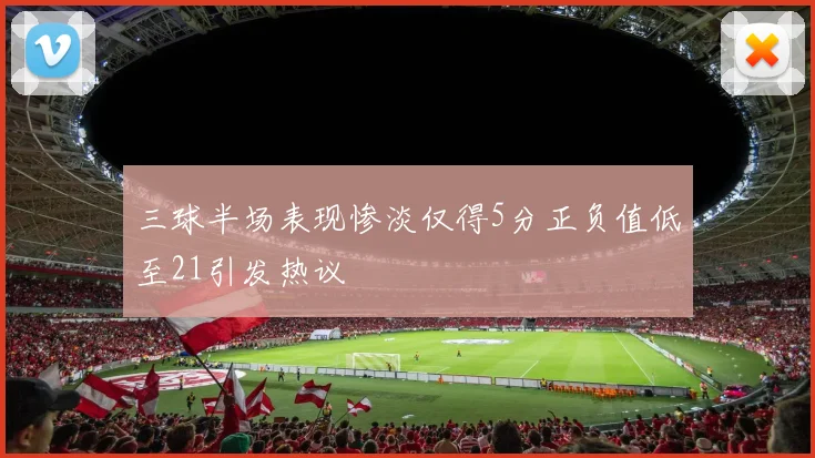 三球半场表现惨淡仅得5分正负值低至21引发热议