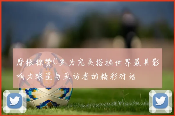 摩根称赞C罗为完美搭档世界最具影响力球星与采访者的精彩对话