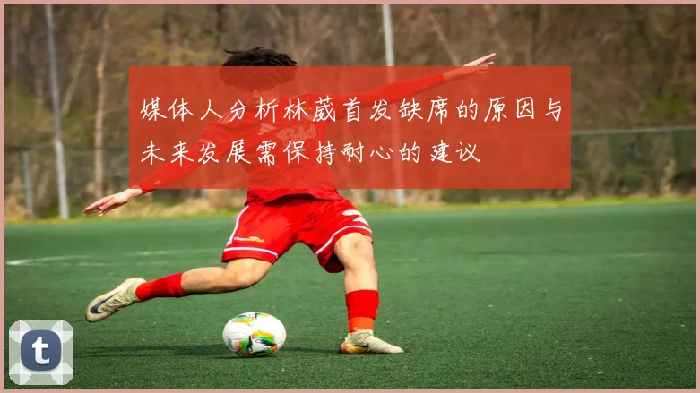 媒体人分析林葳首发缺席的原因与未来发展需保持耐心的建议