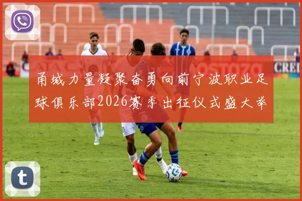 甬城力量凝聚奋勇向前宁波职业足球俱乐部2026赛季出征仪式盛大举行
