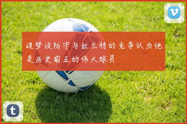追梦谈防守与杜兰特的竞争认为他是历史前五的伟大球员