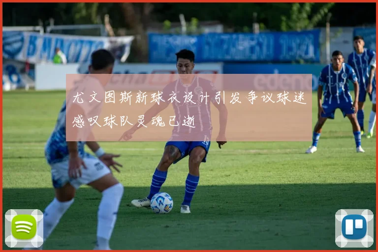 尤文图斯新球衣设计引发争议球迷感叹球队灵魂已逝