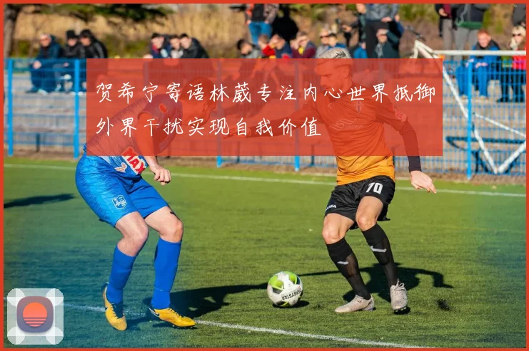 贺希宁寄语林葳专注内心世界抵御外界干扰实现自我价值