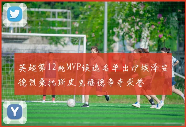 英超第12轮MVP候选名单出炉埃泽安德烈桑托斯皮克福德争夺荣誉