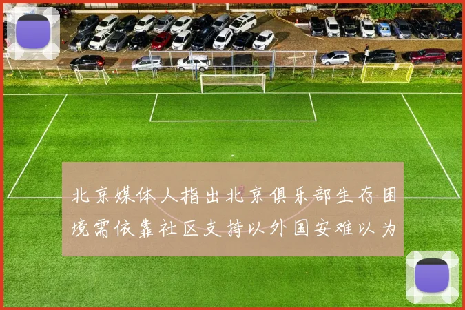 北京媒体人指出北京俱乐部生存困境需依靠社区支持以外国安难以为继