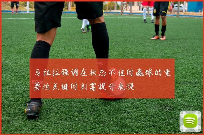 马祖拉强调在状态不佳时赢球的重要性关键时刻需提升表现
