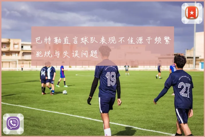 巴特勒直言球队表现不佳源于频繁犯规与失误问题