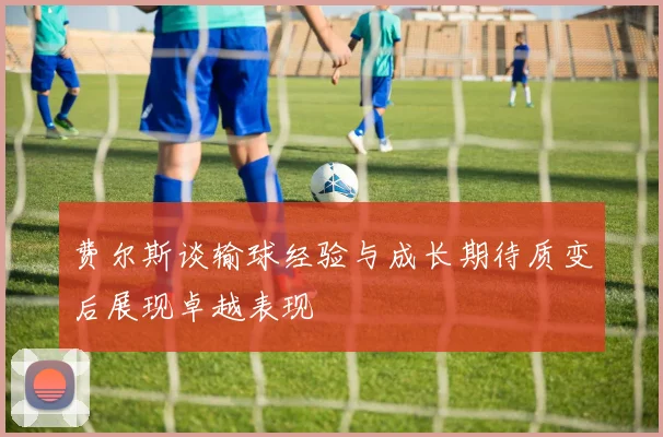 费尔斯谈输球经验与成长期待质变后展现卓越表现