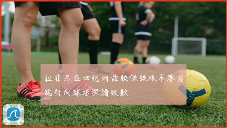 拉菲尼亚回忆利兹联保级艰辛赛后跪行向球迷深情致歉