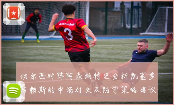 切尔西对阵阿森纳特里分析凯塞多与赖斯的中场对决及防守策略建议