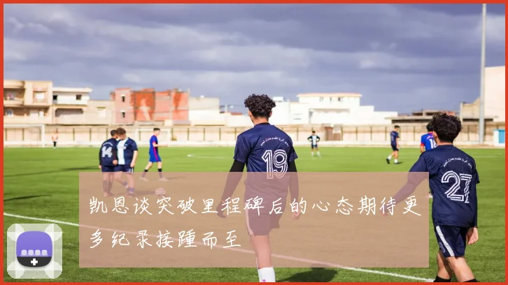 凯恩谈突破里程碑后的心态期待更多纪录接踵而至