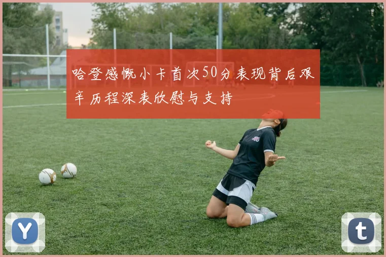 哈登感慨小卡首次50分表现背后艰辛历程深表欣慰与支持