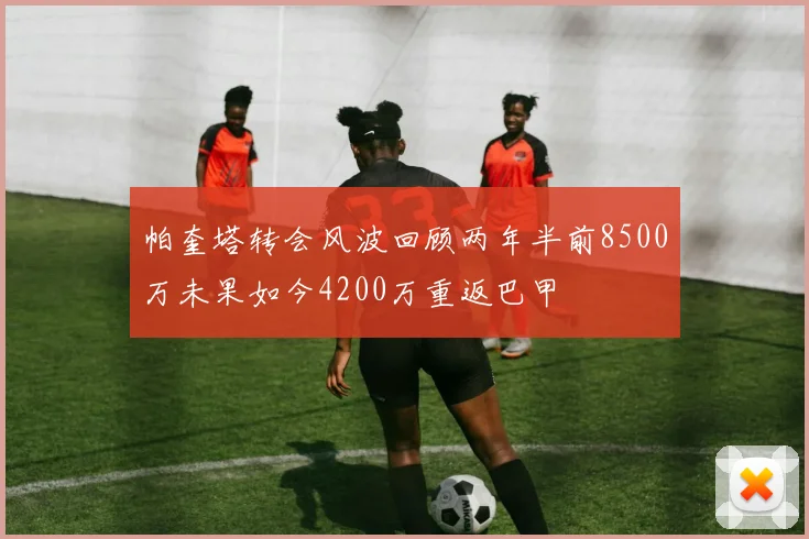 帕奎塔转会风波回顾两年半前8500万未果如今4200万重返巴甲