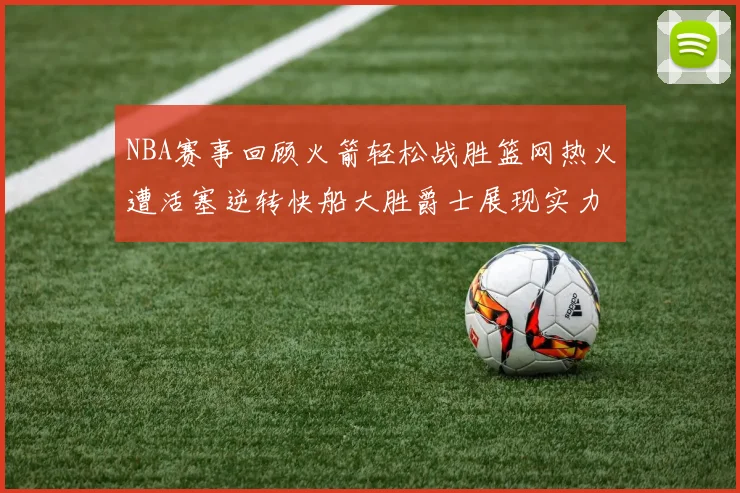NBA赛事回顾火箭轻松战胜篮网热火遭活塞逆转快船大胜爵士展现实力