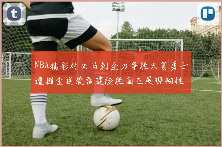 NBA精彩对决马刺全力争胜火箭勇士遭掘金逆袭雷霆险胜国王展现韧性