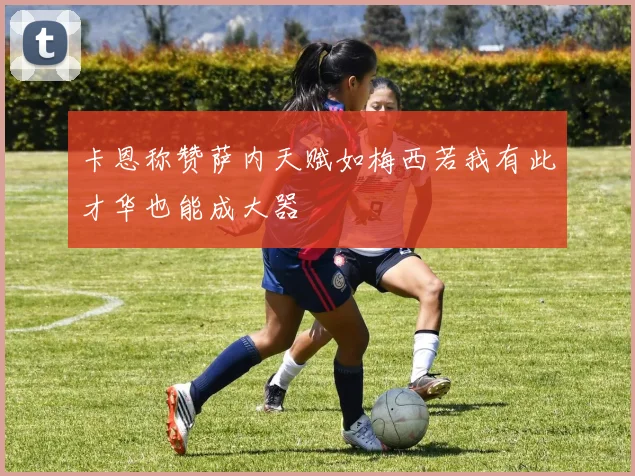卡恩称赞萨内天赋如梅西若我有此才华也能成大器