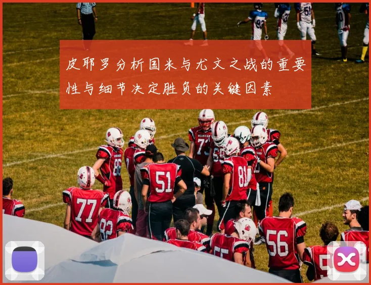 皮耶罗分析国米与尤文之战的重要性与细节决定胜负的关键因素