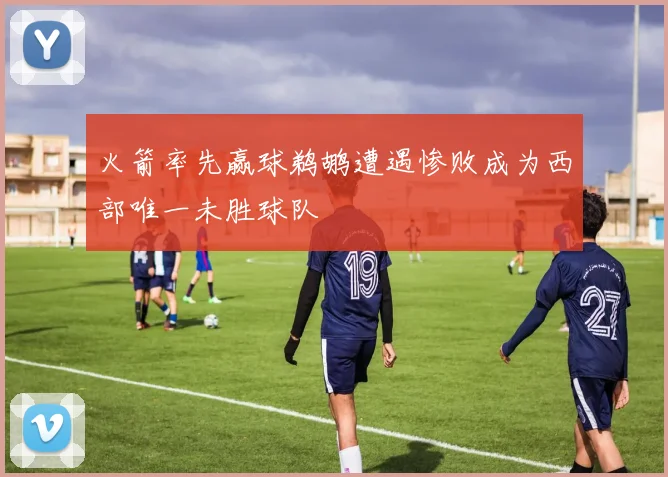 火箭率先赢球鹈鹕遭遇惨败成为西部唯一未胜球队